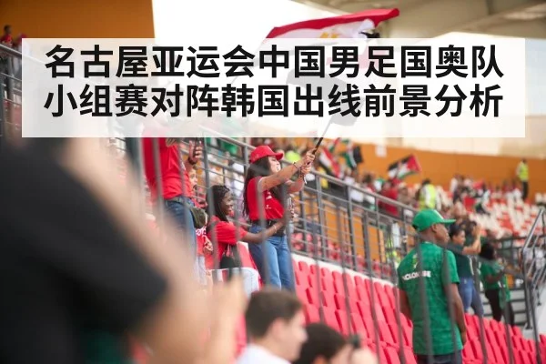 名古屋亚运会中国男足国奥队小组赛对阵韩国出线前景分析