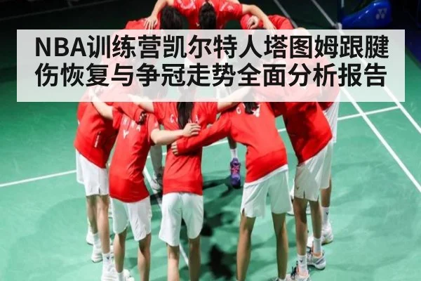 NBA训练营凯尔特人塔图姆跟腱伤恢复与争冠走势全面分析报告