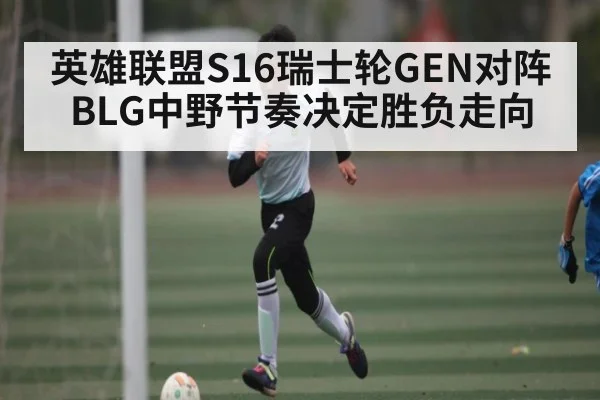 英雄联盟S16瑞士轮GEN对阵BLG中野节奏决定胜负走向