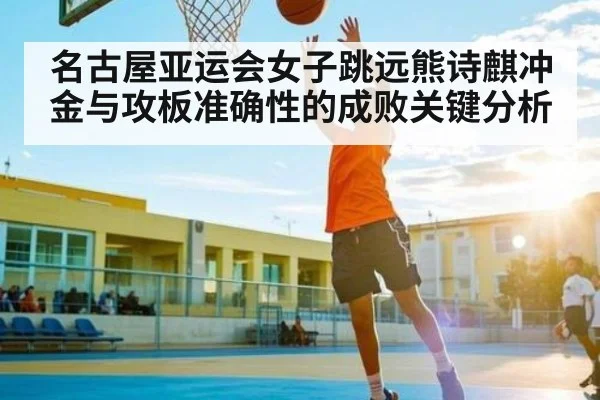 名古屋亚运会女子跳远熊诗麒冲金与攻板准确性的成败关键分析