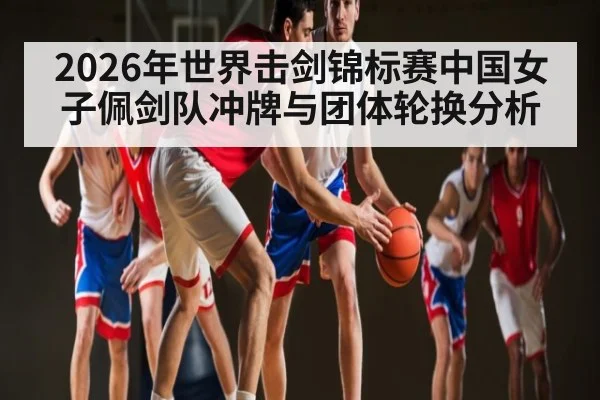 2026年世界击剑锦标赛中国女子佩剑队冲牌与团体轮换分析