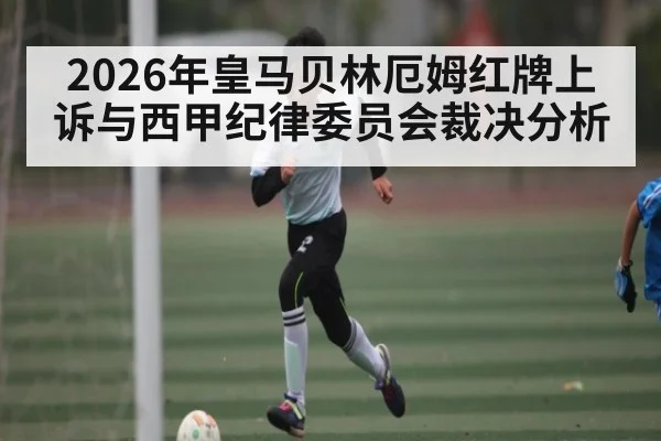 2026年皇马贝林厄姆红牌上诉与西甲纪律委员会裁决分析